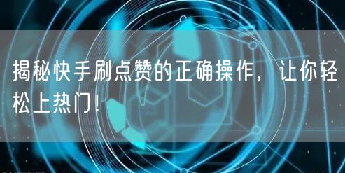 揭秘快手刷点赞的正确操作，让你轻松上热门！