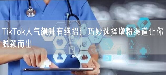 TikTok人气飙升有绝招：巧妙选择增粉渠道让你脱颖而出