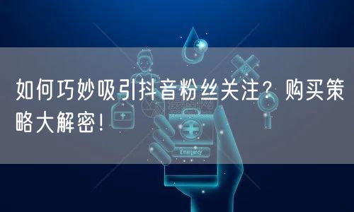 如何巧妙吸引抖音粉丝关注？购买策略大解密！