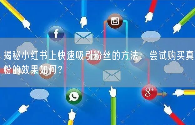 揭秘小红书上快速吸引粉丝的方法：尝试购买真粉的效果如何？