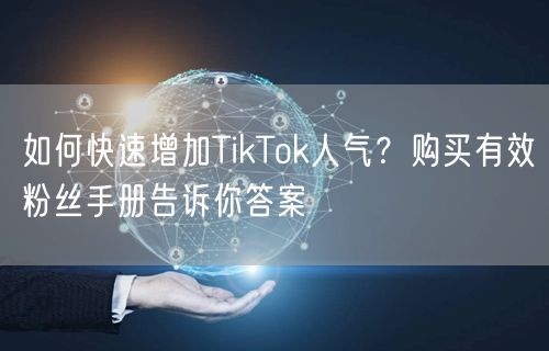 如何快速增加TikTok人气？购买有效粉丝手册告诉你答案