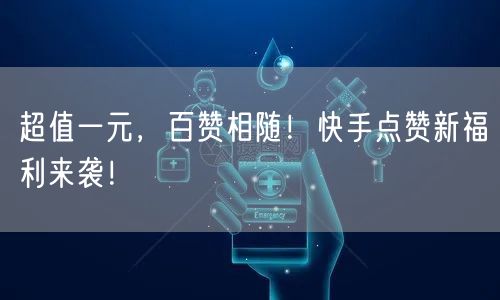 超值一元，百赞相随！快手点赞新福利来袭！