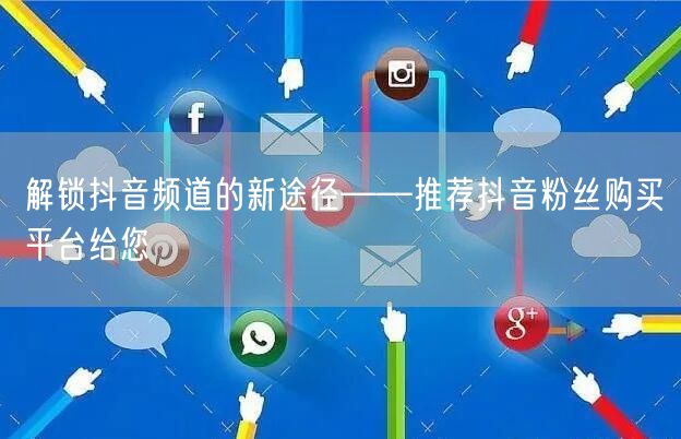 解锁抖音频道的新途径——推荐抖音粉丝购买平台给您