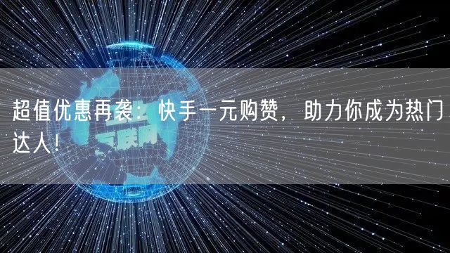 超值优惠再袭：快手一元购赞，助力你成为热门达人！