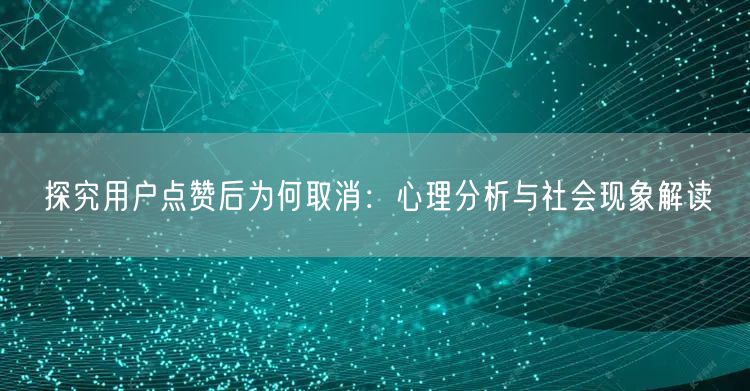 探究用户点赞后为何取消：心理分析与社会现象解读