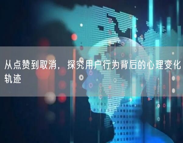 从点赞到取消，探究用户行为背后的心理变化轨迹