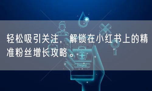 轻松吸引关注，解锁在小红书上的精准粉丝增长攻略。