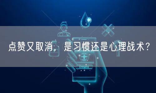 点赞又取消，是习惯还是心理战术？