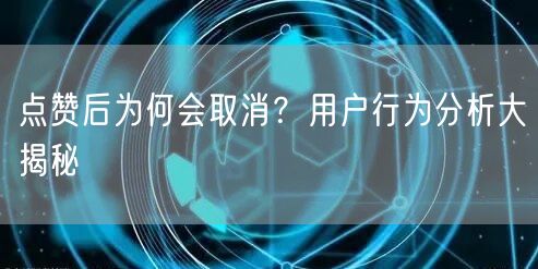 点赞后为何会取消？用户行为分析大揭秘