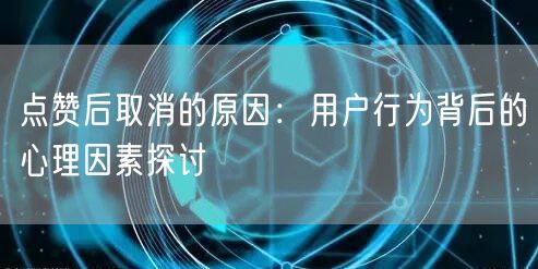 点赞后取消的原因：用户行为背后的心理因素探讨