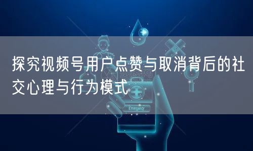探究视频号用户点赞与取消背后的社交心理与行为模式