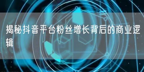 揭秘抖音平台粉丝增长背后的商业逻辑