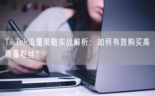 TikTok流量策略实战解析：如何有效购买高质量粉丝？