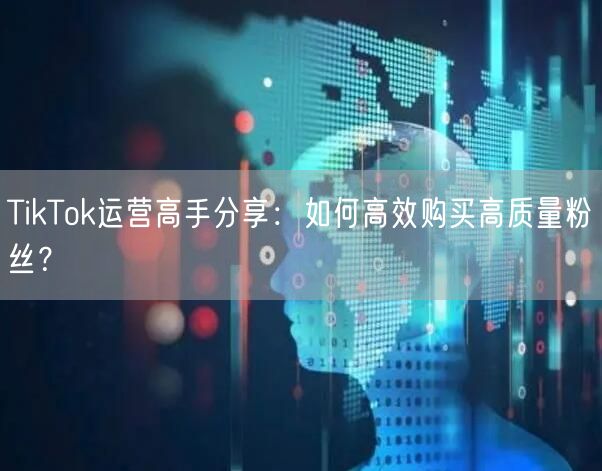 TikTok运营高手分享：如何高效购买高质量粉丝？