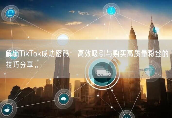 解锁TikTok成功密码：高效吸引与购买高质量粉丝的技巧分享。