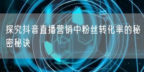 探究抖音直播营销中粉丝转化率的秘密秘诀
