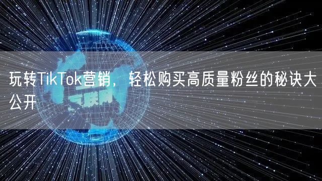 玩转TikTok营销，轻松购买高质量粉丝的秘诀大公开