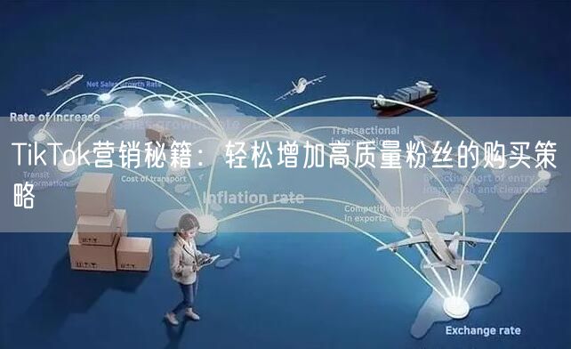 TikTok营销秘籍：轻松增加高质量粉丝的购买策略