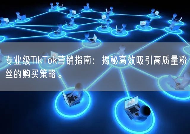 专业级TikTok营销指南：揭秘高效吸引高质量粉丝的购买策略。
