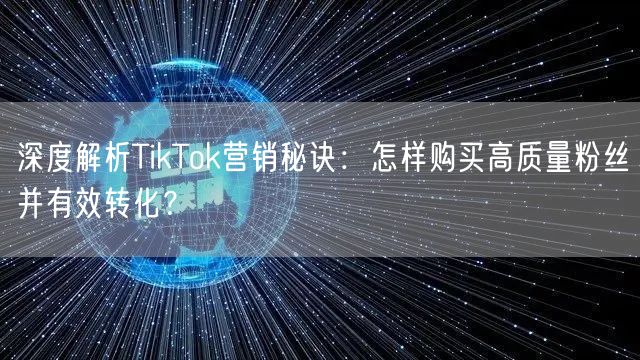 深度解析TikTok营销秘诀：怎样购买高质量粉丝并有效转化？