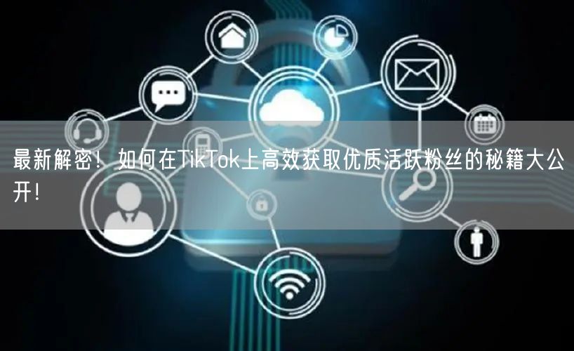 最新解密！如何在TikTok上高效获取优质活跃粉丝的秘籍大公开！