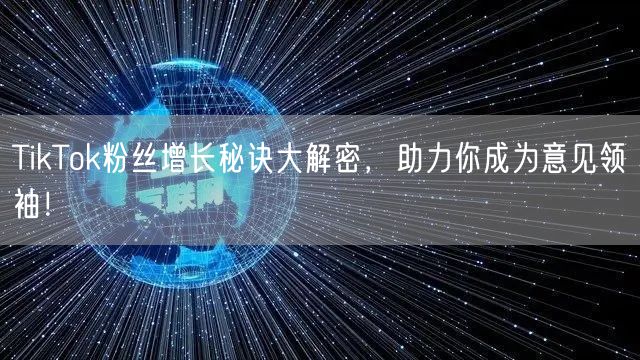 TikTok粉丝增长秘诀大解密，助力你成为意见领袖！