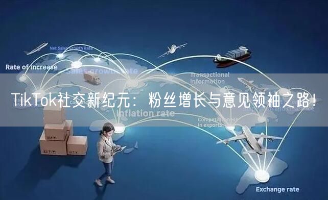 TikTok社交新纪元：粉丝增长与意见领袖之路！