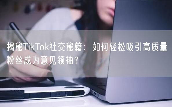 揭秘TikTok社交秘籍：如何轻松吸引高质量粉丝成为意见领袖？