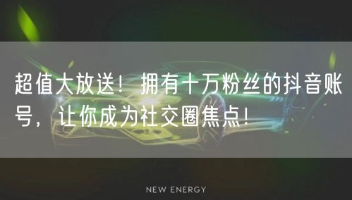 超值大放送！拥有十万粉丝的抖音账号，让你成为社交圈焦点！