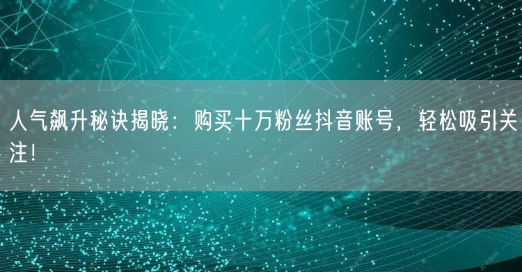 人气飙升秘诀揭晓：购买十万粉丝抖音账号，轻松吸引关注！