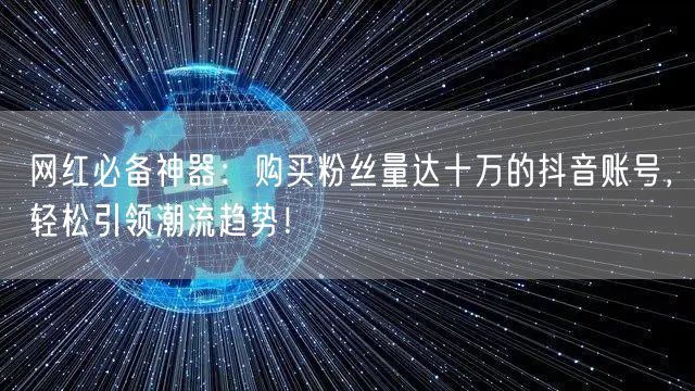 网红必备神器：购买粉丝量达十万的抖音账号，轻松引领潮流趋势！
