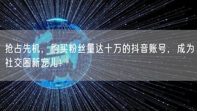 抢占先机，购买粉丝量达十万的抖音账号，成为社交圈新宠儿！