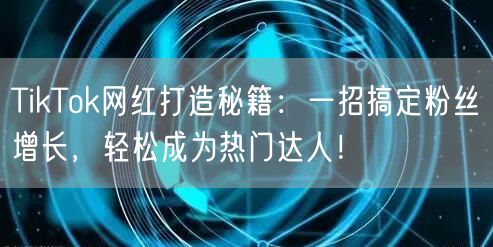 TikTok网红打造秘籍：一招搞定粉丝增长，轻松成为热门达人！