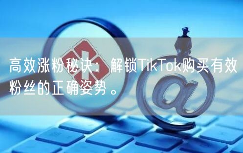 高效涨粉秘诀：解锁TikTok购买有效粉丝的正确姿势。