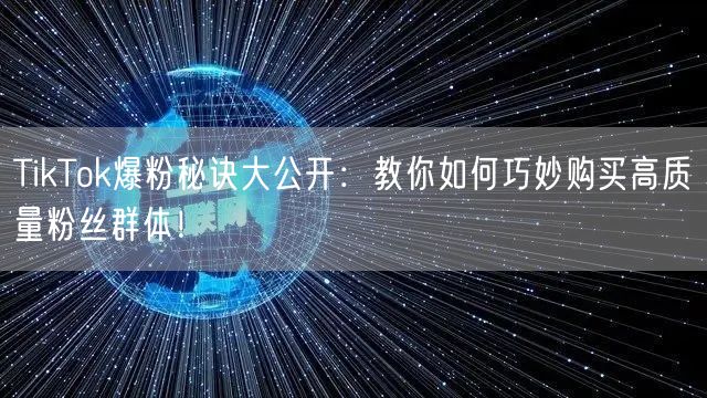TikTok爆粉秘诀大公开：教你如何巧妙购买高质量粉丝群体！