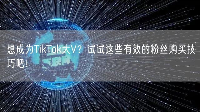 想成为TikTok大V？试试这些有效的粉丝购买技巧吧！