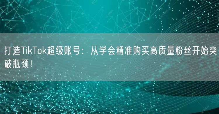 打造TikTok超级账号：从学会精准购买高质量粉丝开始突破瓶颈！