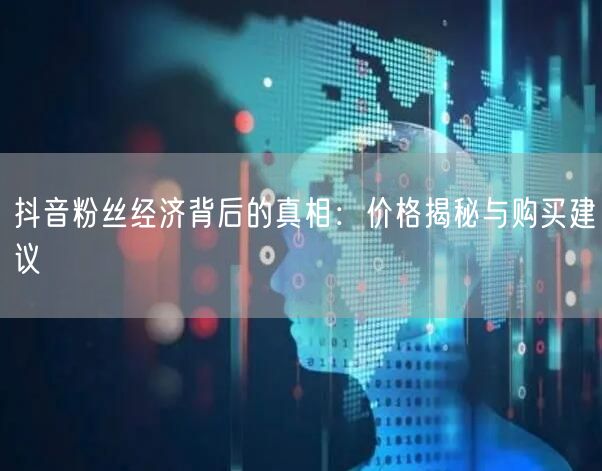 抖音粉丝经济背后的真相：价格揭秘与购买建议
