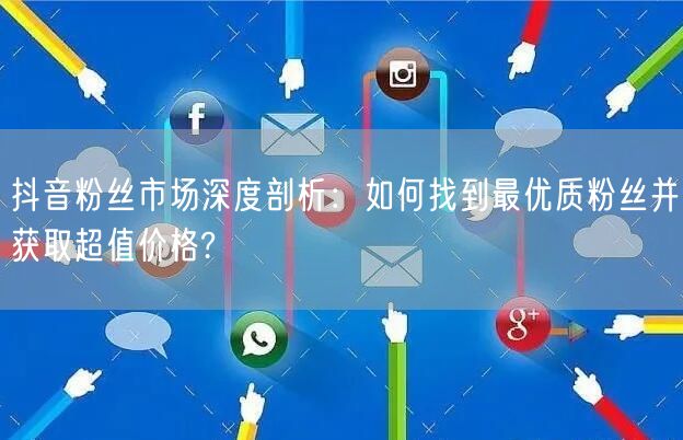 抖音粉丝市场深度剖析：如何找到最优质粉丝并获取超值价格?