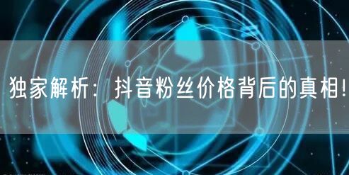 独家解析：抖音粉丝价格背后的真相！