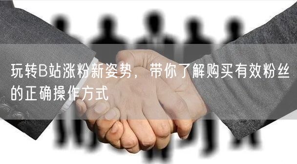 玩转B站涨粉新姿势，带你了解购买有效粉丝的正确操作方式
