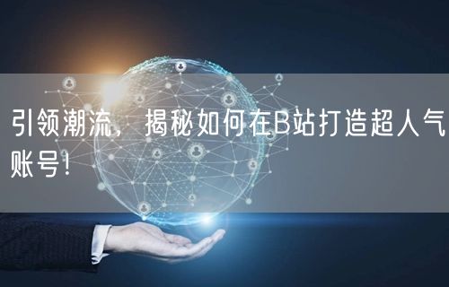 引领潮流，揭秘如何在B站打造超人气账号！