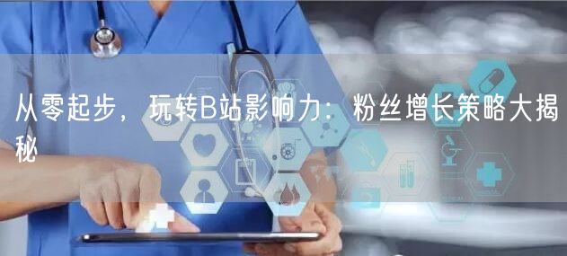 从零起步，玩转B站影响力：粉丝增长策略大揭秘