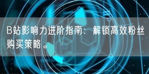 B站影响力进阶指南：解锁高效粉丝购买策略。
