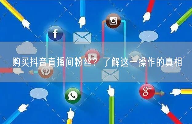 购买抖音直播间粉丝？了解这一操作的真相