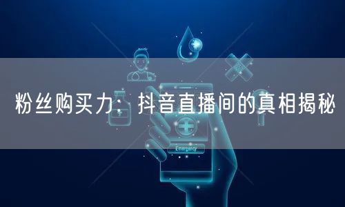 粉丝购买力：抖音直播间的真相揭秘