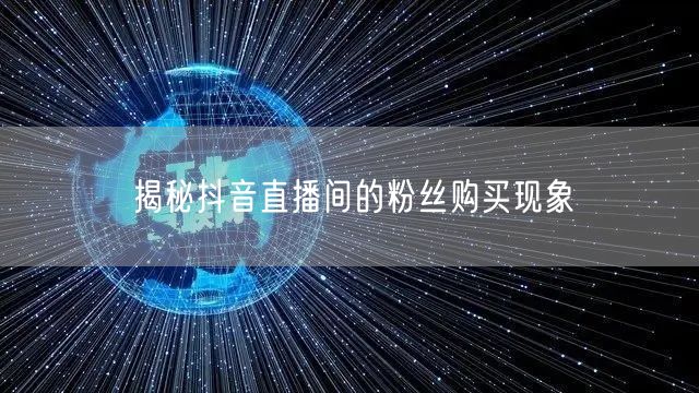 揭秘抖音直播间的粉丝购买现象