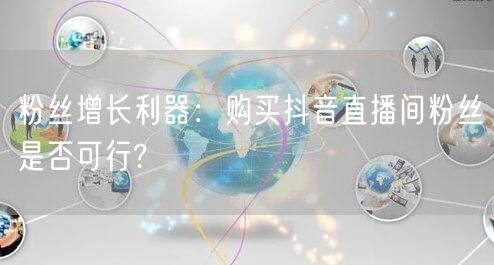 粉丝增长利器：购买抖音直播间粉丝是否可行?