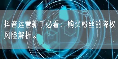 抖音运营新手必看：购买粉丝的降权风险解析。