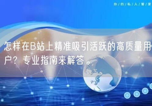 怎样在B站上精准吸引活跃的高质量用户？专业指南来解答。